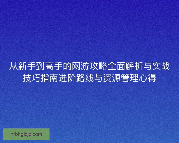 从新手到高手的网游攻略全面解析与实战技巧指南进阶路线与资源管理心得
