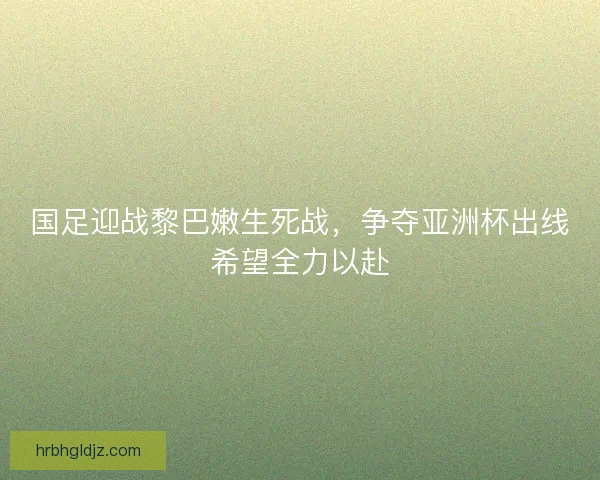 国足迎战黎巴嫩生死战，争夺亚洲杯出线希望全力以赴