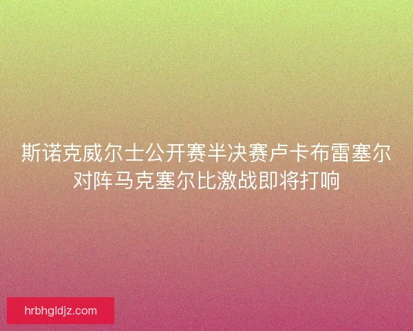 斯诺克威尔士公开赛半决赛卢卡布雷塞尔对阵马克塞尔比激战即将打响