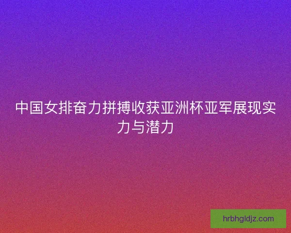 中国女排奋力拼搏收获亚洲杯亚军展现实力与潜力