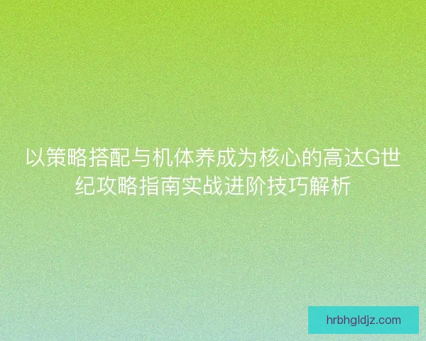 以策略搭配与机体养成为核心的高达G世纪攻略指南实战进阶技巧解析