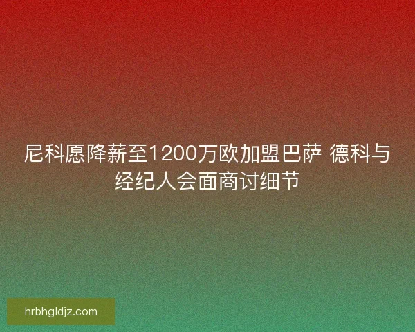 尼科愿降薪至1200万欧加盟巴萨 德科与经纪人会面商讨细节