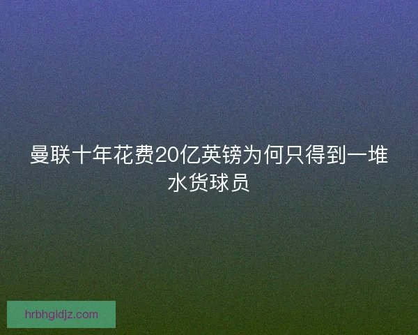 曼联十年花费20亿英镑为何只得到一堆水货球员