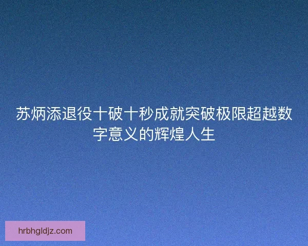苏炳添退役十破十秒成就突破极限超越数字意义的辉煌人生