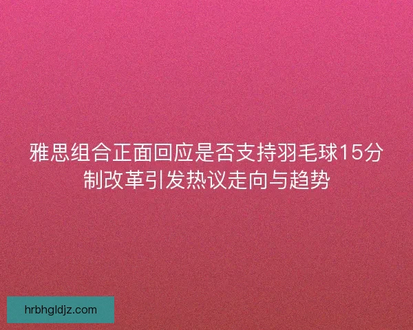 雅思组合正面回应是否支持羽毛球15分制改革引发热议走向与趋势